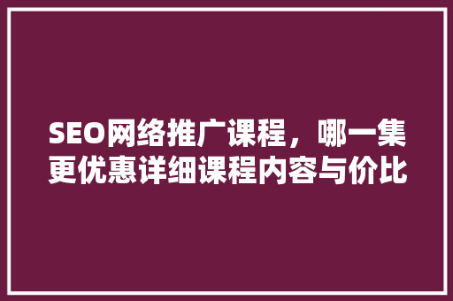 SEO网络推广课程，哪一集更优惠详细课程内容与价比