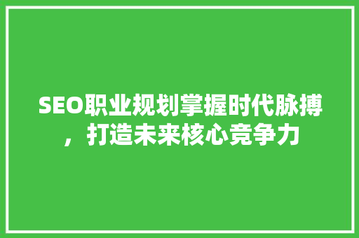 SEO职业规划掌握时代脉搏，打造未来核心竞争力