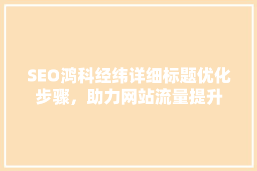 SEO鸿科经纬详细标题优化步骤，助力网站流量提升  第1张