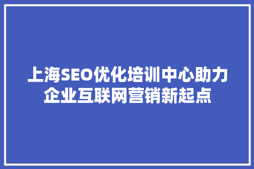 上海SEO优化培训中心助力企业互联网营销新起点