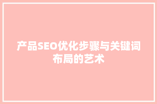 产品SEO优化步骤与关键词布局的艺术
