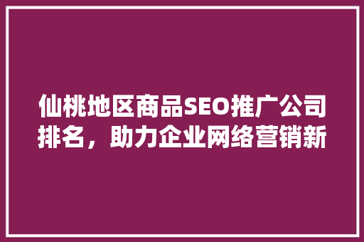 仙桃地区商品SEO推广公司排名，助力企业网络营销新突破