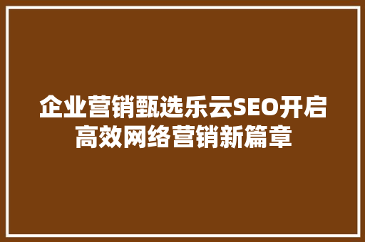企业营销甄选乐云SEO开启高效网络营销新篇章  第1张