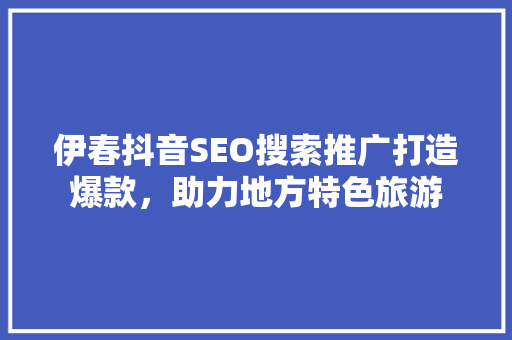 伊春抖音SEO搜索推广打造爆款，助力地方特色旅游