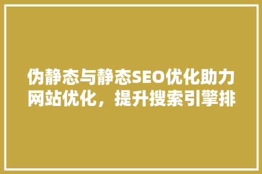 伪静态与静态SEO优化助力网站优化，提升搜索引擎排名