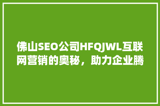 佛山SEO公司HFQJWL互联网营销的奥秘，助力企业腾飞