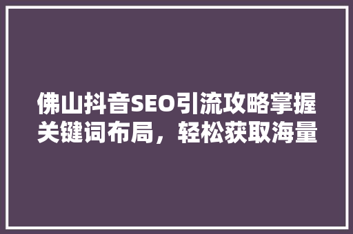 佛山抖音SEO引流攻略掌握关键词布局，轻松获取海量流量