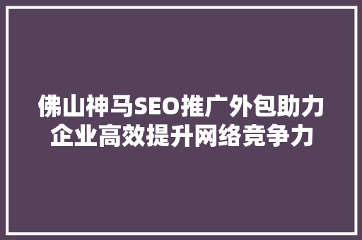 佛山神马SEO推广外包助力企业高效提升网络竞争力