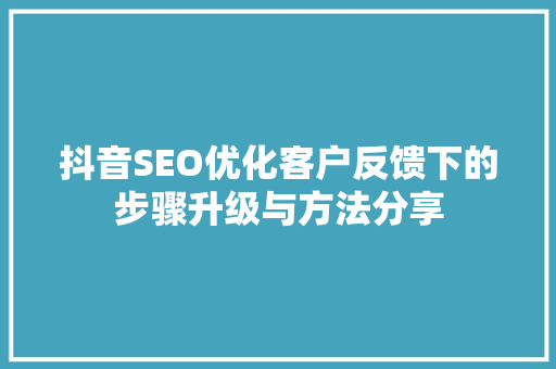 抖音SEO优化客户反馈下的步骤升级与方法分享