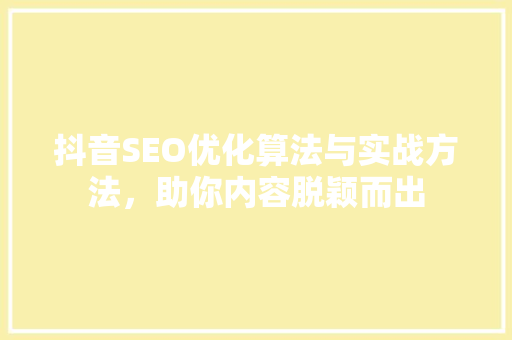 抖音SEO优化算法与实战方法，助你内容脱颖而出