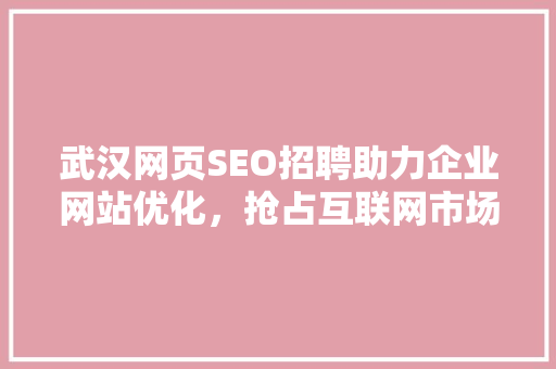 武汉网页SEO招聘助力企业网站优化，抢占互联网市场先机