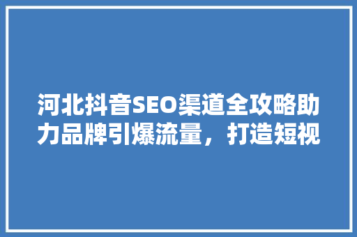 河北抖音SEO渠道全攻略助力品牌引爆流量，打造短视频营销新格局