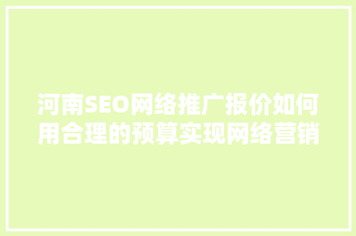 河南SEO网络推广报价如何用合理的预算实现网络营销最大化