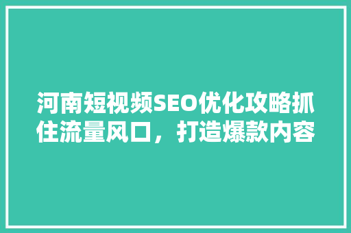 河南短视频SEO优化攻略抓住流量风口，打造爆款内容