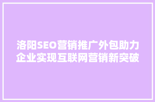 洛阳SEO营销推广外包助力企业实现互联网营销新突破
