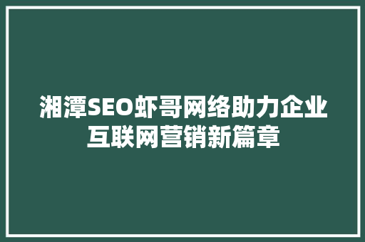 湘潭SEO虾哥网络助力企业互联网营销新篇章
