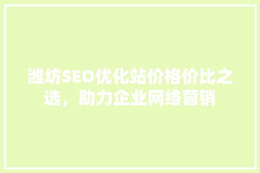 潍坊SEO优化站价格价比之选，助力企业网络营销