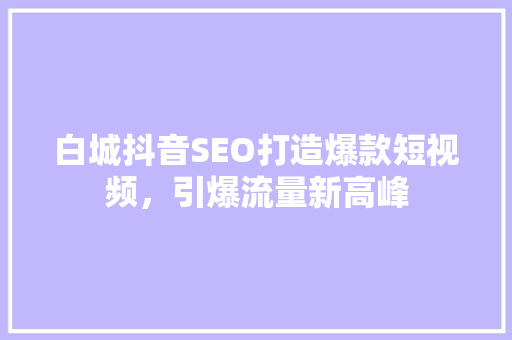 白城抖音SEO打造爆款短视频，引爆流量新高峰