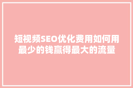 短视频SEO优化费用如何用最少的钱赢得最大的流量