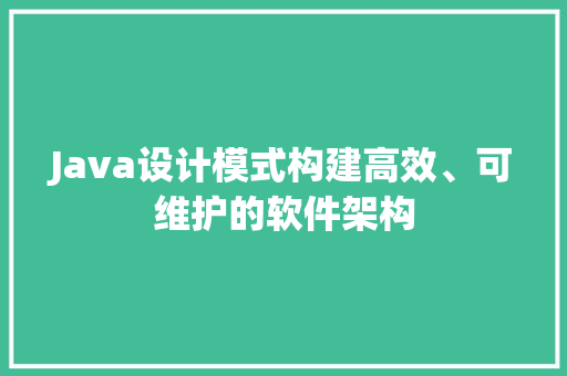 Java设计模式构建高效、可维护的软件架构