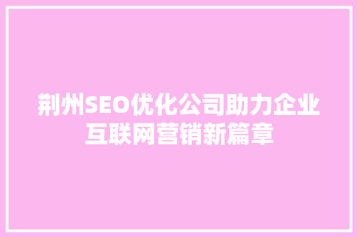 荆州SEO优化公司助力企业互联网营销新篇章