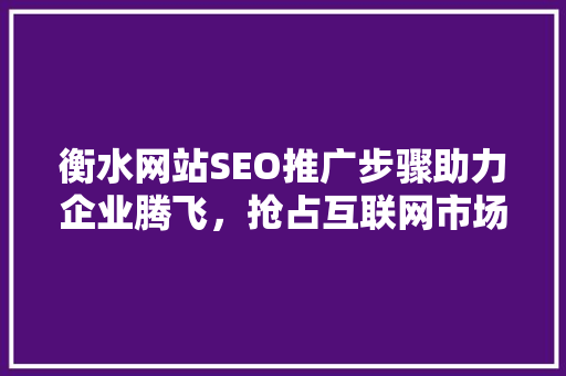 衡水网站SEO推广步骤助力企业腾飞，抢占互联网市场先机