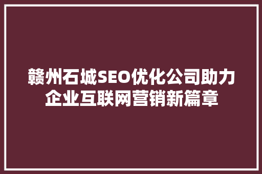 赣州石城SEO优化公司助力企业互联网营销新篇章