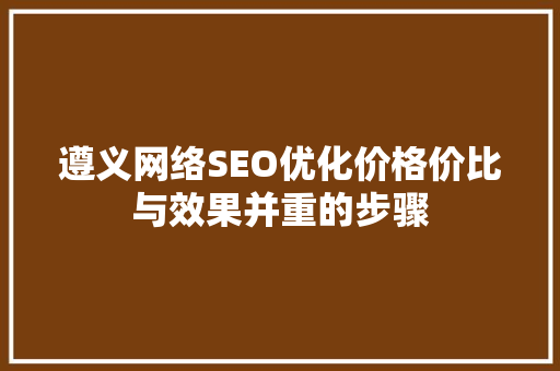 遵义网络SEO优化价格价比与效果并重的步骤