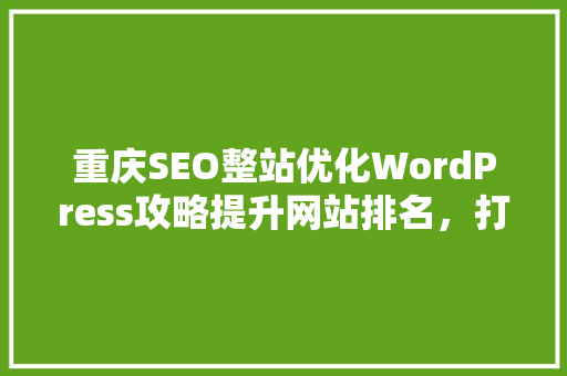 重庆SEO整站优化WordPress攻略提升网站排名，打造高质量内容