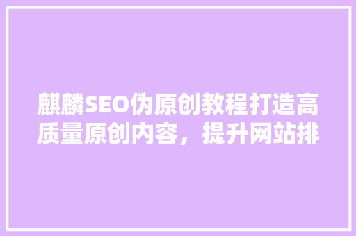 麒麟SEO伪原创教程打造高质量原创内容，提升网站排名