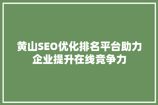 黄山SEO优化排名平台助力企业提升在线竞争力