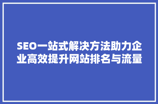 SEO一站式解决方法助力企业高效提升网站排名与流量