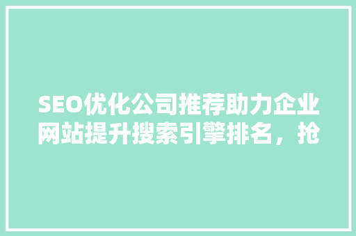 SEO优化公司推荐助力企业网站提升搜索引擎排名，抢占市场先机