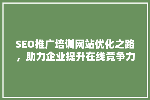 SEO推广培训网站优化之路，助力企业提升在线竞争力