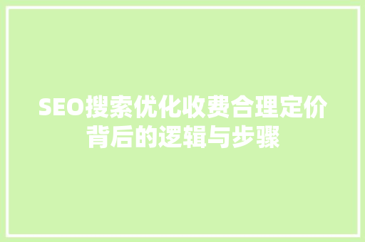 SEO搜索优化收费合理定价背后的逻辑与步骤