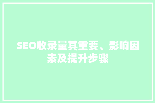 SEO收录量其重要、影响因素及提升步骤