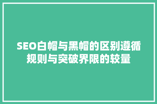 SEO白帽与黑帽的区别遵循规则与突破界限的较量
