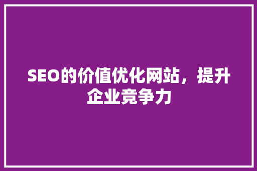 SEO的价值优化网站，提升企业竞争力  第1张