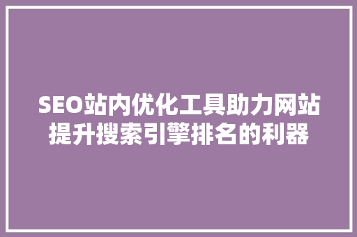 SEO站内优化工具助力网站提升搜索引擎排名的利器