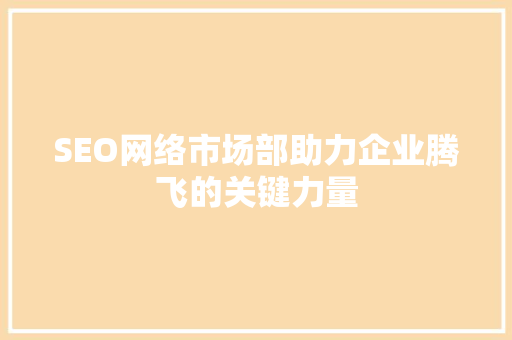 SEO网络市场部助力企业腾飞的关键力量