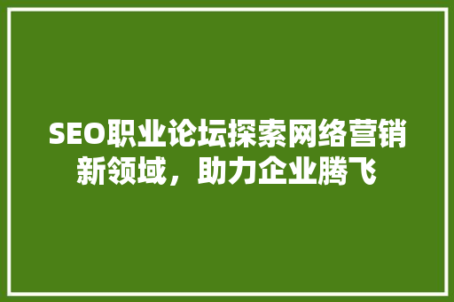 SEO职业论坛探索网络营销新领域，助力企业腾飞