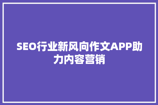 SEO行业新风向作文APP助力内容营销