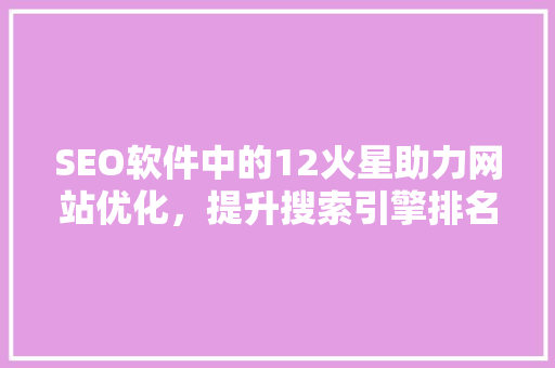 SEO软件中的12火星助力网站优化，提升搜索引擎排名的秘密武器