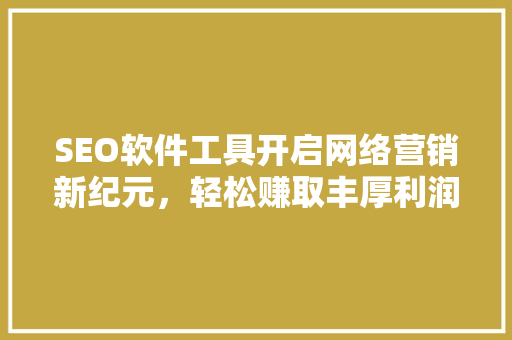 SEO软件工具开启网络营销新纪元，轻松赚取丰厚利润