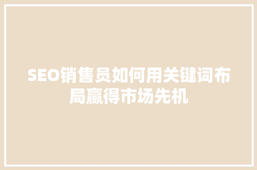 SEO销售员如何用关键词布局赢得市场先机
