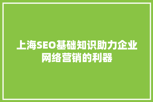 上海SEO基础知识助力企业网络营销的利器