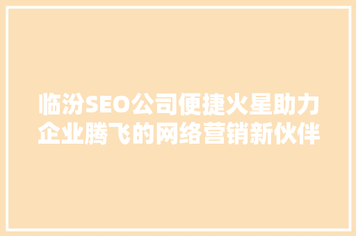 临汾SEO公司便捷火星助力企业腾飞的网络营销新伙伴