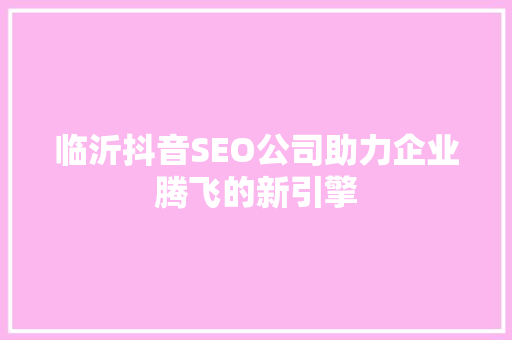临沂抖音SEO公司助力企业腾飞的新引擎