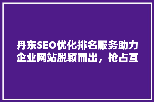 丹东SEO优化排名服务助力企业网站脱颖而出，抢占互联网市场先机