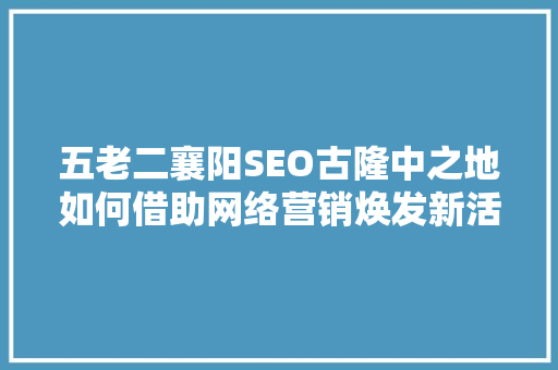 五老二襄阳SEO古隆中之地如何借助网络营销焕发新活力